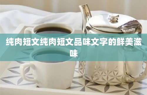 纯肉短文纯肉短文品味文字的鲜美滋味
