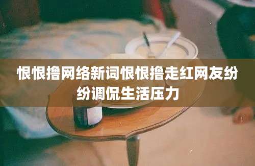 恨恨撸网络新词恨恨撸走红网友纷纷调侃生活压力
