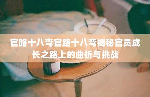 官路十八弯官路十八弯揭秘官员成长之路上的曲折与挑战
