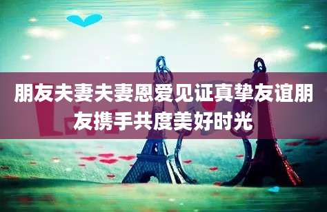 朋友夫妻夫妻恩爱见证真挚友谊朋友携手共度美好时光