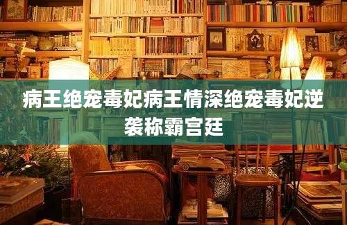 病王绝宠毒妃病王情深绝宠毒妃逆袭称霸宫廷