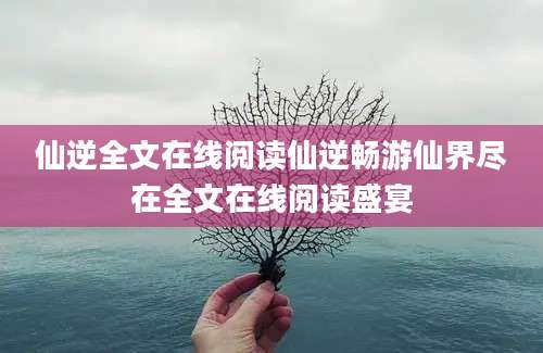 仙逆全文在线阅读仙逆畅游仙界尽在全文在线阅读盛宴