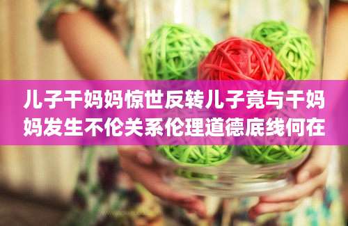 儿子干妈妈惊世反转儿子竟与干妈妈发生不伦关系伦理道德底线何在
