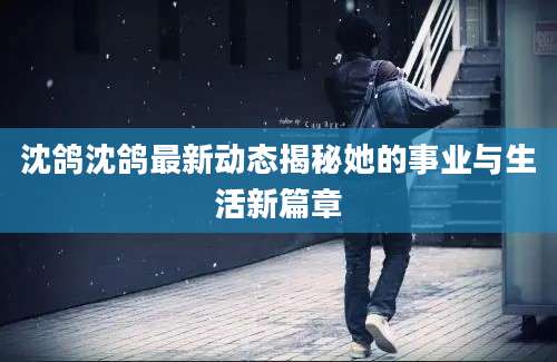 沈鸽沈鸽最新动态揭秘她的事业与生活新篇章