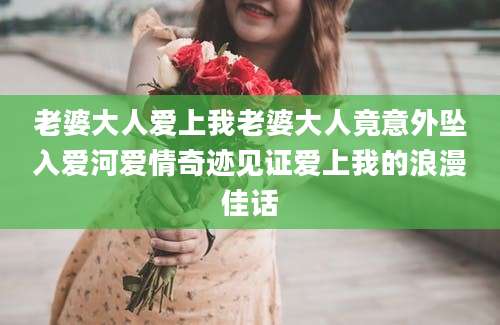 老婆大人爱上我老婆大人竟意外坠入爱河爱情奇迹见证爱上我的浪漫佳话