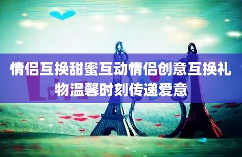 情侣互换甜蜜互动情侣创意互换礼物温馨时刻传递爱意