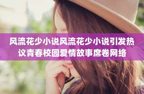 风流花少小说风流花少小说引发热议青春校园爱情故事席卷网络