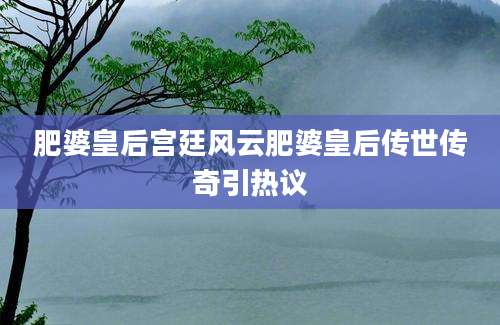 肥婆皇后宫廷风云肥婆皇后传世传奇引热议