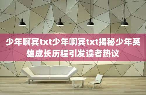 少年啊宾txt少年啊宾txt揭秘少年英雄成长历程引发读者热议