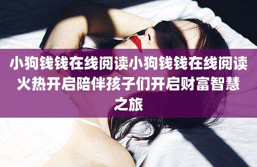 小狗钱钱在线阅读小狗钱钱在线阅读火热开启陪伴孩子们开启财富智慧之旅