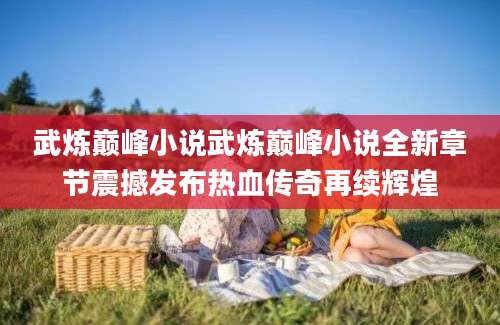 武炼巅峰小说武炼巅峰小说全新章节震撼发布热血传奇再续辉煌