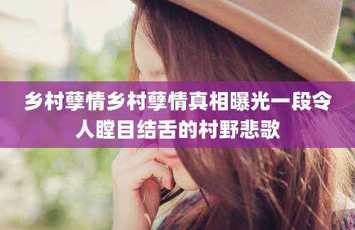 乡村孽情乡村孽情真相曝光一段令人瞠目结舌的村野悲歌