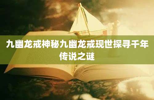 九幽龙戒神秘九幽龙戒现世探寻千年传说之谜