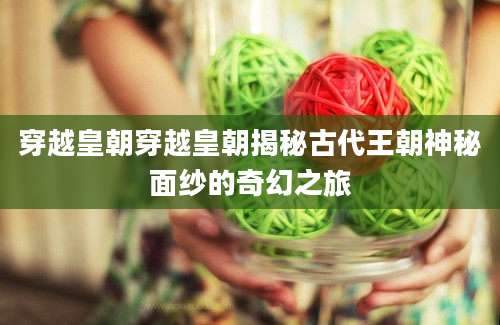 穿越皇朝穿越皇朝揭秘古代王朝神秘面纱的奇幻之旅