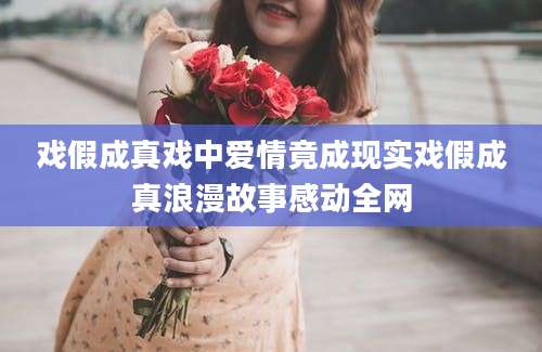 戏假成真戏中爱情竟成现实戏假成真浪漫故事感动全网