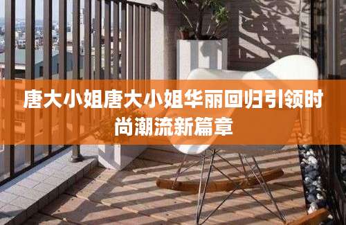 唐大小姐唐大小姐华丽回归引领时尚潮流新篇章