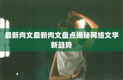 最新肉文最新肉文盘点揭秘网络文学新趋势