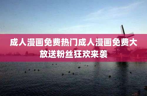 成人漫画免费热门成人漫画免费大放送粉丝狂欢来袭