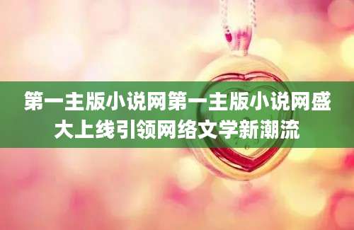 第一主版小说网第一主版小说网盛大上线引领网络文学新潮流