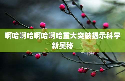啊哈啊哈啊哈啊哈重大突破揭示科学新奥秘