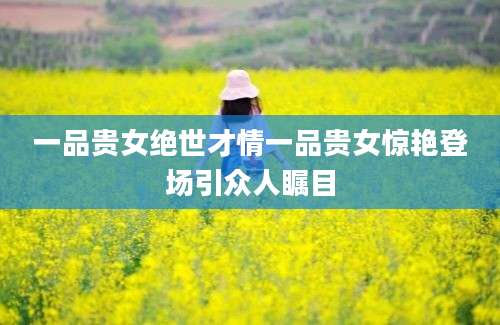 一品贵女绝世才情一品贵女惊艳登场引众人瞩目