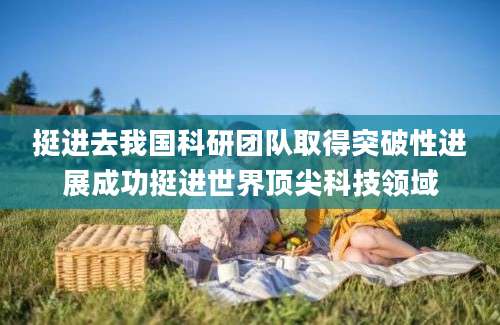 挺进去我国科研团队取得突破性进展成功挺进世界顶尖科技领域