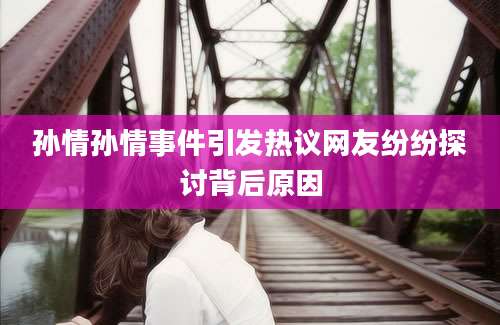 孙情孙情事件引发热议网友纷纷探讨背后原因