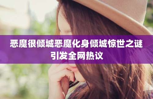 恶魔很倾城恶魔化身倾城惊世之谜引发全网热议