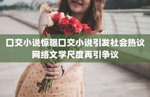 囗交小说惊曝囗交小说引发社会热议网络文学尺度再引争议