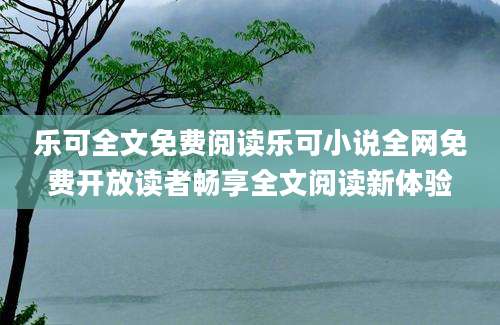 乐可全文免费阅读乐可小说全网免费开放读者畅享全文阅读新体验