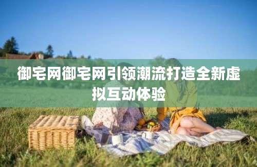 御宅网御宅网引领潮流打造全新虚拟互动体验