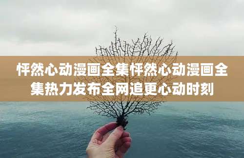 怦然心动漫画全集怦然心动漫画全集热力发布全网追更心动时刻
