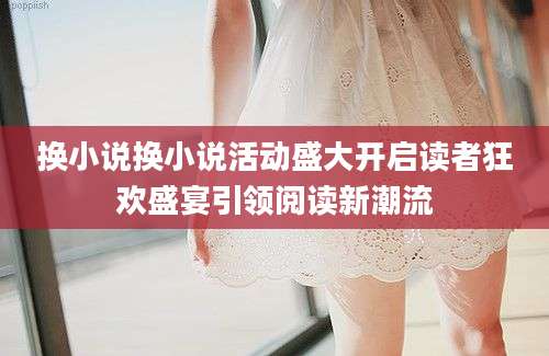 换小说换小说活动盛大开启读者狂欢盛宴引领阅读新潮流