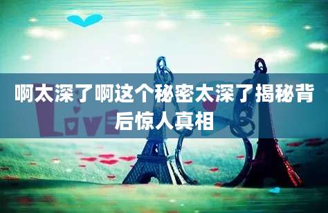 啊太深了啊这个秘密太深了揭秘背后惊人真相