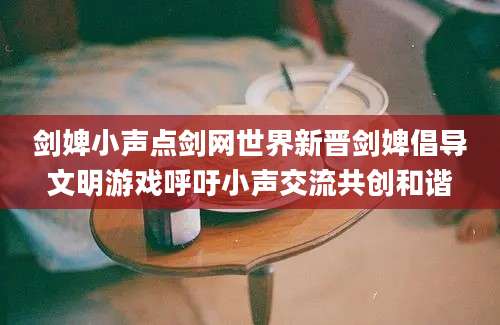 剑婢小声点剑网世界新晋剑婢倡导文明游戏呼吁小声交流共创和谐