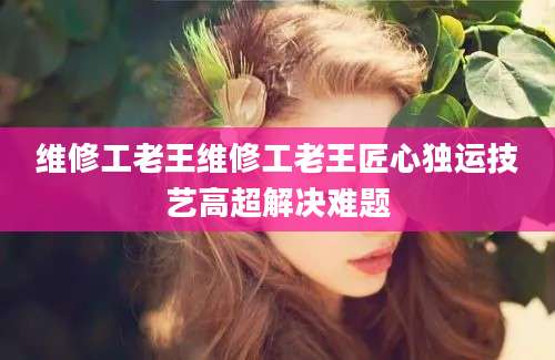维修工老王维修工老王匠心独运技艺高超解决难题