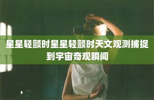 星星轻颤时星星轻颤时天文观测捕捉到宇宙奇观瞬间