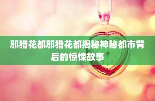 邪猎花都邪猎花都揭秘神秘都市背后的惊悚故事