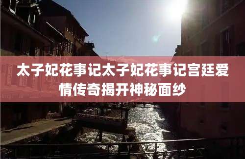 太子妃花事记太子妃花事记宫廷爱情传奇揭开神秘面纱