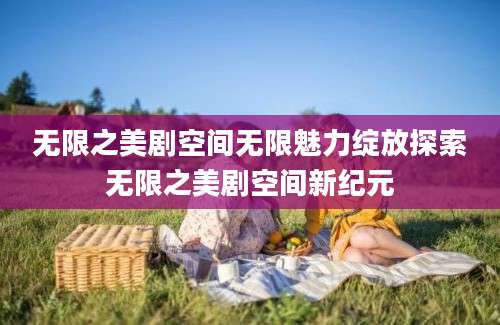 无限之美剧空间无限魅力绽放探索无限之美剧空间新纪元