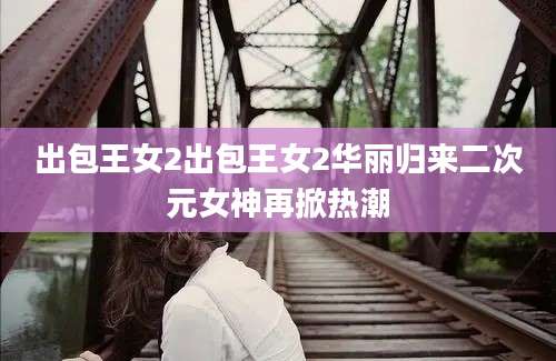 出包王女2出包王女2华丽归来二次元女神再掀热潮