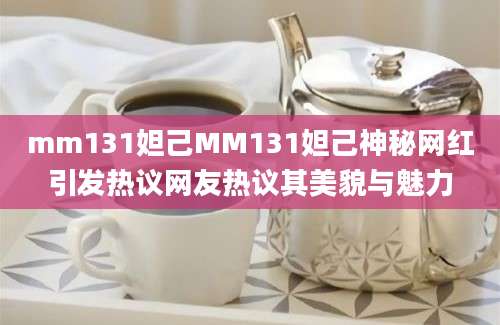 mm131妲己MM131妲己神秘网红引发热议网友热议其美貌与魅力