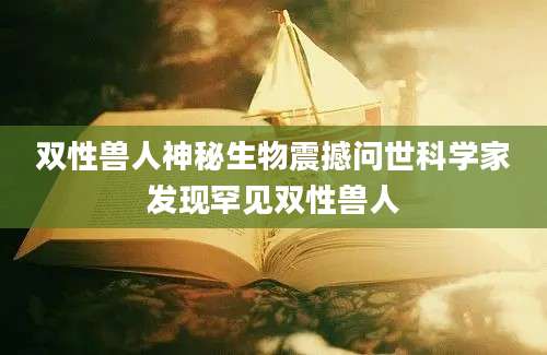 双性兽人神秘生物震撼问世科学家发现罕见双性兽人