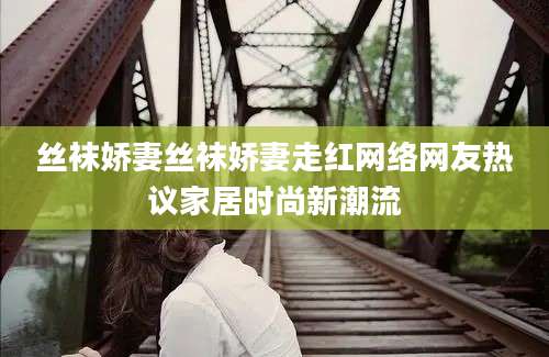 丝袜娇妻丝袜娇妻走红网络网友热议家居时尚新潮流