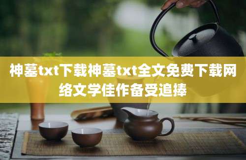 神墓txt下载神墓txt全文免费下载网络文学佳作备受追捧