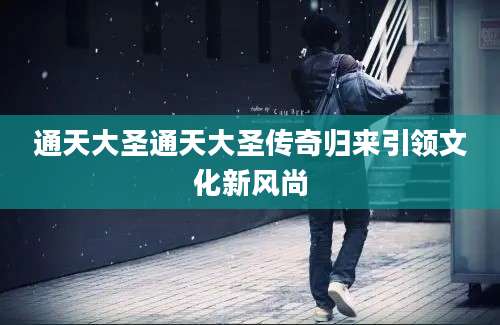 通天大圣通天大圣传奇归来引领文化新风尚