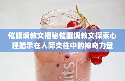 催眠调教文揭秘催眠调教文探索心理暗示在人际交往中的神奇力量
