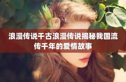浪漫传说千古浪漫传说揭秘我国流传千年的爱情故事