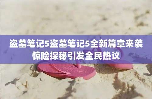 盗墓笔记5盗墓笔记5全新篇章来袭惊险探秘引发全民热议