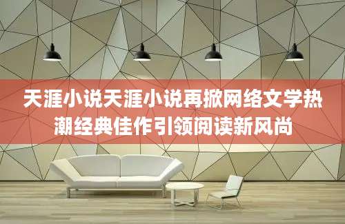 天涯小说天涯小说再掀网络文学热潮经典佳作引领阅读新风尚